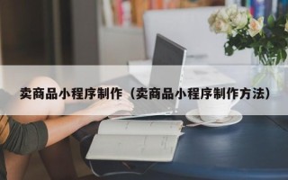 孟州卖商品小程序制作（卖商品小程序制作方法）