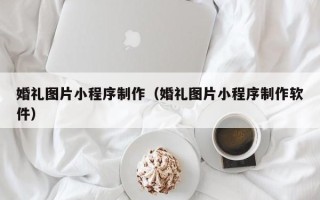 孟州婚礼图片小程序制作（婚礼图片小程序制作软件）