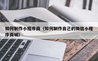 孟州如何制作小程序商（如何制作自己的微信小程序商城）