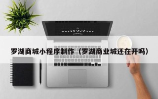 孟州罗湖商城小程序制作（罗湖商业城还在开吗）
