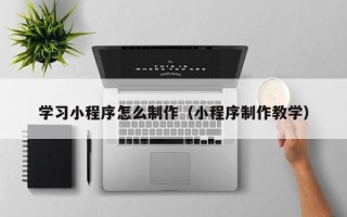 孟州学习小程序怎么制作（小程序制作教学）